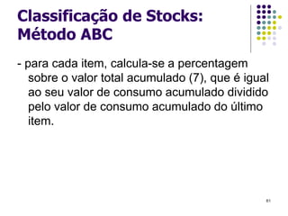 Classificação de Stocks:
Método ABC
- para cada item, calcula-se a percentagem
sobre o valor total acumulado (7), que é igual
ao seu valor de consumo acumulado dividido
pelo valor de consumo acumulado do último
item.
61
 