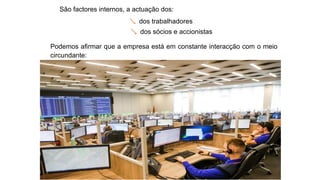 São factores internos, a actuação dos:
 dos trabalhadores
 dos sócios e accionistas
Podemos afirmar que a empresa está em constante interacção com o meio
circundante:
 