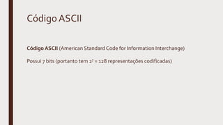 Código ASCII
Código ASCII (American Standard Code for Information Interchange)
Possui 7 bits (portanto tem 27 = 128 representações codificadas)
 