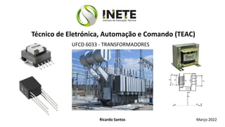 UFCD 6033 - TRANSFORMADORES
Técnico de Eletrónica, Automação e Comando (TEAC)
Ricardo Santos Março 2022
 