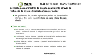 TEAC |UFCD 6033 - TRANSFORMADORES
42
Ricardo Santos
Definição dos parâmetros do circuito equivalente através da
realização de ensaios (testes) ao transformador
 