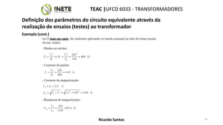 TEAC |UFCD 6033 - TRANSFORMADORES
47
Ricardo Santos
Definição dos parâmetros do circuito equivalente através da
realização de ensaios (testes) ao transformador
Exemplo (cont.)
 