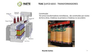 54
54
Constituição
Tal comos transformadores monofásicos, são constituídos por núcleo
de ferro silício, 3 bobinas no primário e 3 bobinas no secundário
TEAC |UFCD 6033 - TRANSFORMADORES
Ricardo Santos
 