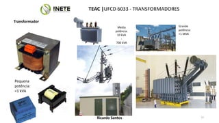 TEAC |UFCD 6033 - TRANSFORMADORES
55
Ricardo Santos
Transformador
Grande
potência:
>1 MVA
Media
potência:
10 kVA
-
700 kVA
Pequena
potência:
<1 kVA
 