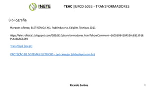 https://eletrofisica1.blogspot.com/2016/10/transformadores.html?showComment=1605698410452#c8915916
758426867489
TransfEsp2 (ipv.pt)
Bibliografia
Marques Afonso, ELETRÓNICA XXI, Publindustria, Edições Técnicas 2011
PROTEÇÃO DE SISTEMAS ELÉTRICOS - ppt carregar (slideplayer.com.br)
81
TEAC |UFCD 6033 - TRANSFORMADORES
Ricardo Santos
 