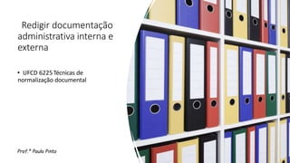 Redigir documentação
administrativa interna e
externa
• UFCD 6225Técnicas de
normalização documental
Prof.ª Paula Pinto
 