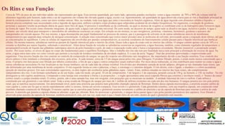 Os Rins e sua Função:
• Cerca de 70% do peso de um indivíduo adulto são representados por água. Essa enorme quantidade, por outro lado, apresenta grandes oscilações: como a água constitui de 70% a 90% do volume total de
alimentos ingeridos pelo homem, nada entra e sai do organismo em volume tão elevado quanto a água, exceto o ar. Aparentemente, tal quantidade de água absorvida criaria para os rins a finalidade principal de
drená-la continuamente do corpo, como um mero resíduo inócuo. Mas, na verdade, toda essa água que entra é necessária às funções orgânicas. Além da água ingerida com alimentos sólidos e líquidos, o
homem precisa completar suas necessidades com a ingestão de água pura, embora o próprio corpo produza água subproduto acidental de atividades bioquímicas .No organismo, a oxidação de gorduras,
proteínas e açúcares resulta na produção diária de quase meio litro de água. O processo é semelhante ao da combustão, na qual os átomos de oxigênio se combinam com os de hidrogênio para formarem água
na forma de vapor. Por existir como elemento integrante, de quase tudo, a água é um solvente universal. De certo modo, no decorrer do tempo, quase tudo se dissolve em água, inclusive a pedra. A água é,
portanto, um veículo ideal para transporte e intercâmbio de substâncias essenciais ao corpo. Em solução ou em mistura, os sais inorgânicos, proteínas, vitaminas, hormônios, gorduras e açúcares são
transportados em veiculo aquoso. Por isso mesmo, a água desempenha um papel fundamental no processo da osmose, que é a passagem do solvente ou de outras substâncias através de membranas
semipermeáveis que separam duas soluções de desigual concentração. A solução mais concentrada (que exerce maior pressão) atrai as moléculas do solvente, provocando assim a migração deste último, até que
as concentrações se equilibrem. Como as células do organismo são envolvidas por paredes semipermeáveis, as escórias resultantes do funcionamento celular passam para o líquido intersticial que banha as
células. Da mesma maneira, substâncias nutritivas passam do liquido intersticial para o interior da célula. Quase toda a água do corpo está no interior das células. O sangue contém apenas cerca de 10% e o
restante se distribui por outros líquidos, sobretudo o intersticial . Além dessa função de veicular as substâncias essenciais ao organismo, a água funciona, também, como elemento regulador da temperatura: a
perspiração(Excreção de líquido das glândulas sudoríparas através da pele) humedece a pele, de onde a evaporação rouba calor e baixa a temperatura circundante. Mesmo insensível, a perspiração sempre
ocorre . Por essas razões, os níveis de água no corpo são fundamentais para o equilíbrio fisiológico. Mas o trabalho dos rins não tem por finalidade única nem principal a eliminação do excesso de água. Na
urina, a água entra mais uma vez como veículo que permite a excreção de resíduos resultantes da atividade orgânica. E o caso da ureia “bagaço” final das proteínas aproveitadas e reaproveitadas pelo
organismo. Uma terceira função dos rins consiste no controle da composição do sangue, no que diz respeito aos diferentes sais inorgânicos, tão importantes devido a sua função osmótica. Esse controle dos
níveis salmos é feito médiante a eliminação dos excessos, pela urina . A cada minuto, cerca de 1/5 do sangue passa pelos rins, para filtragem. O produto filtrado, porém, é ainda muito menos concentrado que a
urina. O próprio rim fará passar esse filtrado por túbulos contorcidos, a fim de que a água e outros compostos sejam reabsorvidos. Por meio dessa reabsorção, os rins contribuem para manter no corpo a água e
outras substâncias necessárias Os rins localizam-se nas fossas lombares, um de cada lado da coluna vertebral. Envolvidos por abundante camada de tecido adiposo, abrigam-se nas chamadas lojas renais, que
são delimitadas por uma membrana de tecido conjuntivo. O rim esquerdo limita-se com o pâncreas, o baço, o estomago e o intestino delgado. O rim direito, com o ligado, o duodeno e o cólon ascendente
(porção do intestino grosso). Em suas extremidades superiores, os dois órgãos são recobertos pelas glândulas supra - renais. Estas, embora situadas no interior das lojas renais, são completamente
independentes dos rins. Com formato semelhante ao de um feijão, cada rim mede, em geral, 10 cm de comprimento. 5 de largura e 3 de espessura, pesando cerca de 150 g, no homem, e 130, na mulher . No rim
distinguem-se três regiões anatômicas. Comparado a uma laranja sem considerar a forma e as proporções -, o órgão apresentaria uma casca (cápsula fibrosa que constitui o invólucro renal), o “branco da casca”
(córtex renal) e a polpa (medula renal). O córtex, porém, não é uma camada lisa, mas sim irregular, com projeções que se encaixam na medula . A unidade funcional do rim é o néfron. Cada néfron é
constituído por um glomérulo e um túbulo renal. Toda a urina resulta da filtragem do sangue por mais de 1 milhão de néfrons existentes em cada um dos rins humanos. O sangue penetra nos rins pela artéria
renal, que se ramifica sucessivamente. Em determinado nível, parte uma arteríola que penetra num grãozinho chamado cápsula de Bowman. Dentro dessa cápsula microscópica, a arteríola assume calibre de
vaso capilar e, como um fio que se enrola repetidamente sobre si mesmo, forma um novelo compacto. Esse novelo é o glomérulo. Cada glomérulo constitui, com sua respetiva cápsula, um corpúsculo renal
(também chamado corpúsculo de Malpighi. O mesmo capilar que se enovelou para formar o glomérulo assume novamente o calibre de arteríola e sai da cápsula de Bowman para retornar à artéria de onde
proveio. A arteríola que penetra a cápsula chama-se aferente; a que sai, eferente. Rins Ao atravessar o glomérulo, o sangue deixa passar água e sais pelas paredes permeáveis dos capilares. Esse filtrado é
absorvido pelas paredes da cápsula de Sowman, também permeável; esta, por sua vez, nada mais é que o fundo falso de um tubo, dentro do qual o glomérulo está inserido.
17
 