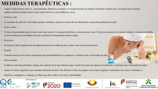 MEDIDAS TERAPÊUTICAS :
• Alguns medicamentos (por ex.: quimioterapia, diuréticos, laxantes e os medicamentos de redução de lípidos tomados por vezes para tratar doenças
cardiovasculares) podem tornar a pele mais sensível e com tendência a secar.
• Estilo de vida
• As escolhas de estilo de vida podem ajudar a retardar o processo natural de envelhecimento e prevenir problemas de pele:
• Gerir o stress
• O stress descontrolado pode tornar a pele mais sensível e originar problemas, inclusivamente acne. O stress necessita de ser gerido: reduzir o volume de trabalho,
reservar tempo para atividades de lazer e técnicas de relaxamento podem ajudar.
• Exercício
• O exercício físico regular tem um impacto positivo na saúde da pele, assim como na sua forma física.
• Dormir
• Uma boa noite de sono dá ao organismo uma possibilidade de se regenerar e contribui para a renovação da pele.
• Pare de fumar
• O tabaco é uma das principais origens dos radicais livres que afetam a pele. Fumar dá à pele um especto envelhecido e contribui para a formação de rugas:
• Aperta os vasos sanguíneos nas camadas inferiores da pele. Isto diminui o fluxo de sangue e tira à pele oxigénio e nutrientes, tais como a Vitamina A.
• Danifica o colagénio e a elastina: as fibras que dão à pele a sua força e elasticidade.
 