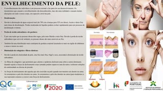 ENVELHECIMENTO DA PELE:
• O envelhecimento dos indivíduos é um processo normal e faz parte do seu desenvolvimento. Os
mecanismos que causam o envelhecimento são desconhecidos, mas são uma realidade e causam muitas
alterações em todo o nosso corpo, em especial a nível da pele.
• Desidratação:
• Devido á diminuição da água corporal total (de 70% em crianças para 52% no idoso). Assim o idoso fica
num ténue de desidratação. Perdas moderadas de líquidos podem evoluir rapidamente para um processo de
desidratação evidente.
• Perda de tecido subcutâneo e de gordura:
• É por esta razão que as pessoas idosas têm rugas, pele mais flácida e mais fina. Devido à perda de tecido
subcutâneo (que serve de isolante), as pessoas idosas são mais sensíveis ao frio.
• Também há uma distribuição mais centrípeta de gordura corporal (acumula-se mais na região do abdómen
e ancas e menos na cara).
• Diminuição do colagénio e fibras elásticas:
• Devido à perda de elasticidade da pele, esta fica mais fina, frágil e seca, associada à diminuição de tecido
subcutâneo.
• As fibras de colagénio ( que permitem que a derme e epiderme deslizem uma sobre a outra) diminuem.
Quando sujeita a forças de deslizamento essas camadas podem separa-se uma da outra e sofrerem soluções
de continuidade ou úlceras de pressão.
• As forças de deslizamento são aquelas que são exercidas na pele quando movimentos um doente na cama.
Ao arrastarmos a pele dos doentes na cama. Ao arrastarmos a pele dos doentes na cama (para mudarmos a
sua reposição) estamos a exercer uma força de deslizamento.
 