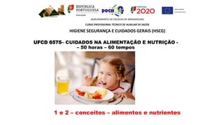 UFCD 6575– CUIDADOS NA ALIMENTAÇÃO E NUTRIÇÃO -
– 50 horas – 60 tempos
AGRUPAMENTO DE ESCOLAS DE MOGADOURO
CURSO PROFISSIONAL TÉCNICO DE AUXILIAR DE SAÚDE
HIGIENE SEGURANÇA E CUIDADOS GERAIS (HSCG)
1 e 2 – conceitos – alimentos e nutrientes
 
