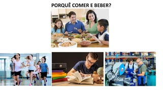 PORQUÊ COMER E BEBER?
 