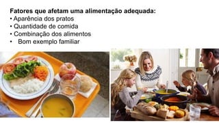 Fatores que afetam uma alimentação adequada:
• Aparência dos pratos
• Quantidade de comida
• Combinação dos alimentos
• Bom exemplo familiar
 