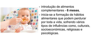 - introdução de alimentos
complementares - 6 meses,
- inicia-se a formação de hábitos
alimentares que podem perdurar
por toda a vida, sofrendo vários
tipos de influências como, culturais,
socioeconómicas, religiosas e
psicológicas.
 