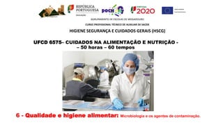 UFCD 6575– CUIDADOS NA ALIMENTAÇÃO E NUTRIÇÃO -
– 50 horas – 60 tempos
AGRUPAMENTO DE ESCOLAS DE MOGADOURO
CURSO PROFISSIONAL TÉCNICO DE AUXILIAR DE SAÚDE
HIGIENE SEGURANÇA E CUIDADOS GERAIS (HSCG)
6 - Qualidade e higiene alimentar: Microbiologia e os agentes de contaminação.
 