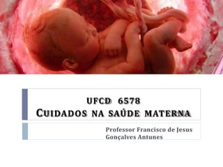 UFCD 6578
CUIDADOS NA SAÚDE MATERNA
Professor Francisco de Jesus
Gonçalves Antunes
 