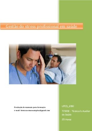 UFCD_6581 
729281 - Técnico/a Auxiliar de Saúde 
25 Horas 
Produção de manuais para formação 
e-mail: formacaomanuaisplus@gmail.com 
Gestão do stress profissional em saúde  