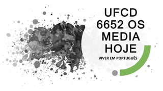 UFCD
6652 OS
MEDIA
HOJE
VIVER EM PORTUGUÊS
 