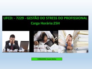 UFCD: - 7229 - GESTÃO DO STRESS DO PROFISSIONAL
Carga Horária:25H
FORMADORA: Susana Rainho
 