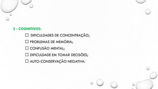 2 - COGNITIVOS:
DIFICULDADES DE CONCENTRAÇÃO;
PROBLEMAS DE MEMÓRIA;
CONFUSÃO MENTAL;
DIFICULDADE EM TOMAR DECISÕES;
AUTO-CONSERVAÇÃO NEGATIVA.
 