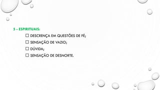 5 - ESPIRITUAIS:
DESCRENÇA EM QUESTÕES DE FÉ;
SENSAÇÃO DE VAZIO;
DÚVIDA;
SENSAÇÃO DE DESNORTE.
 