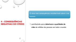 4 - CONSEQUÊNCIAS
NEGATIVAS DO STRESS
O stress tem consequências consideráveis sobre o ser
humano
• contribuindo para deteriorar a qualidade de
vida de milhões de pessoas em todo o mundo.
 