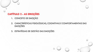 CAPÍTULO 2 - AS EMOÇÕES
1. CONCEITO DE EMOÇÃO
2. CARACTERÍSTICAS FISIOLÓGICAS, COGNITIVAS E COMPORTAMENTAIS DAS
EMOÇÕES
3. ESTRATÉGIAS DE GESTÃO DAS EMOÇÕES
 