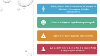 Assim, o stress não é apenas um termo que se
relaciona com alguma situação
incomodativa.
Quando é intenso, repetitivo e prolongado
poderá ter consequências preocupantes
que podem lesar o bem-estar e a saúde (física
e psíquica) do indivíduo.
 