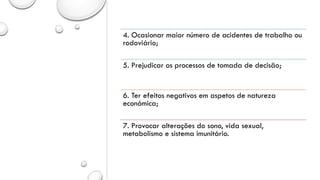 4. Ocasionar maior número de acidentes de trabalho ou
rodoviário;
5. Prejudicar os processos de tomada de decisão;
6. Ter efeitos negativos em aspetos de natureza
económica;
7. Provocar alterações do sono, vida sexual,
metabolismo e sistema imunitário.
 
