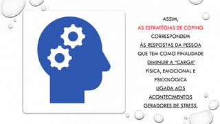 ASSIM,
AS ESTRATÉGIAS DE COPING
CORRESPONDEM
ÀS RESPOSTAS DA PESSOA
QUE TEM COMO FINALIDADE
DIMINUIR A “CARGA”
FÍSICA, EMOCIONAL E
PSICOLÓGICA
LIGADA AOS
ACONTECIMENTOS
GERADORES DE STRESS.
 