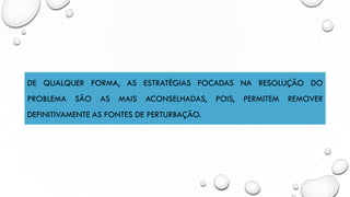 DE QUALQUER FORMA, AS ESTRATÉGIAS FOCADAS NA RESOLUÇÃO DO
PROBLEMA SÃO AS MAIS ACONSELHADAS, POIS, PERMITEM REMOVER
DEFINITIVAMENTE AS FONTES DE PERTURBAÇÃO.
 