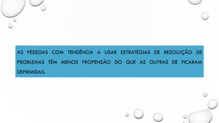 AS PESSOAS COM TENDÊNCIA A USAR ESTRATÉGIAS DE RESOLUÇÃO DE
PROBLEMAS TÊM MENOS PROPENSÃO DO QUE AS OUTRAS DE FICARAM
DEPRIMIDAS.
 