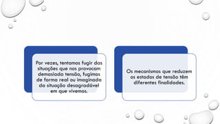 Por vezes, tentamos fugir das
situações que nos provocam
demasiada tensão, fugimos
de forma real ou imaginada
da situação desagradável
em que vivemos.
Os mecanismos que reduzem
os estados de tensão têm
diferentes finalidades.
 