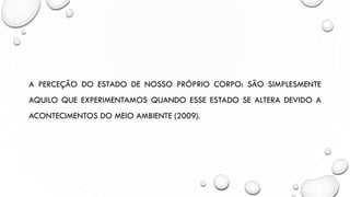 A PERCEÇÃO DO ESTADO DE NOSSO PRÓPRIO CORPO: SÃO SIMPLESMENTE
AQUILO QUE EXPERIMENTAMOS QUANDO ESSE ESTADO SE ALTERA DEVIDO A
ACONTECIMENTOS DO MEIO AMBIENTE (2009).
 