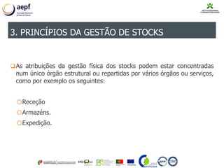 As atribuições da gestão física dos stocks podem estar concentradas
num único órgão estrutural ou repartidas por vários órgãos ou serviços,
como por exemplo os seguintes:
oReceção
oArmazéns.
oExpedição.
3. PRINCÍPIOS DA GESTÃO DE STOCKS
 