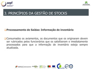 Processamento de Saídas: Informação de inventário
Consumados os aviamentos, os documentos que os originaram devem
ser rubricados pelos funcionários que os satisfizeram e imediatamente
processados para que a informação de inventário esteja sempre
atualizada.
3. PRINCÍPIOS DA GESTÃO DE STOCKS
 