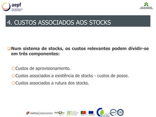 Num sistema de stocks, os custos relevantes podem dividir-se
em três componentes:
oCustos de aprovisionamento.
oCustos associados a existência de stocks - custos de posse.
oCustos associados a rutura dos stocks.
4. CUSTOS ASSOCIADOS AOS STOCKS
 