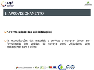 A Formalização das Especificações
As especificações dos materiais e serviços a comprar devem ser
formalizadas em pedidos de compra pelos utilizadores com
competência para o efeito.
1. APROVISIONAMENTO
 