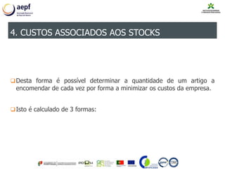 Desta forma é possível determinar a quantidade de um artigo a
encomendar de cada vez por forma a minimizar os custos da empresa.
Isto é calculado de 3 formas:
4. CUSTOS ASSOCIADOS AOS STOCKS
 