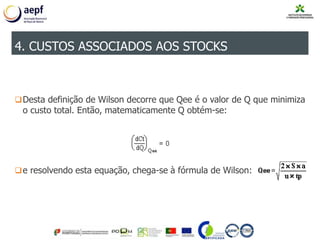 Desta definição de Wilson decorre que Qee é o valor de Q que minimiza
o custo total. Então, matematicamente Q obtém-se:
e resolvendo esta equação, chega-se à fórmula de Wilson:
4. CUSTOS ASSOCIADOS AOS STOCKS
 