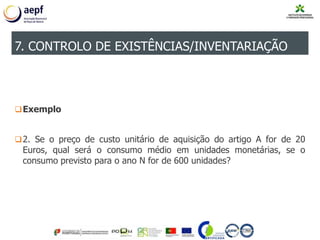 Exemplo
2. Se o preço de custo unitário de aquisição do artigo A for de 20
Euros, qual será o consumo médio em unidades monetárias, se o
consumo previsto para o ano N for de 600 unidades?
7. CONTROLO DE EXISTÊNCIAS/INVENTARIAÇÃO
 