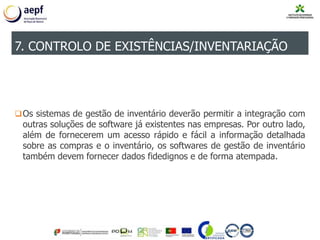 Os sistemas de gestão de inventário deverão permitir a integração com
outras soluções de software já existentes nas empresas. Por outro lado,
além de fornecerem um acesso rápido e fácil a informação detalhada
sobre as compras e o inventário, os softwares de gestão de inventário
também devem fornecer dados fidedignos e de forma atempada.
7. CONTROLO DE EXISTÊNCIAS/INVENTARIAÇÃO
 