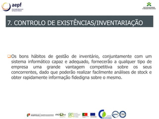 Os bons hábitos de gestão de inventário, conjuntamente com um
sistema informático capaz e adequado, fornecerão a qualquer tipo de
empresa uma grande vantagem competitiva sobre os seus
concorrentes, dado que poderão realizar facilmente análises de stock e
obter rapidamente informação fidedigna sobre o mesmo.
7. CONTROLO DE EXISTÊNCIAS/INVENTARIAÇÃO
 
