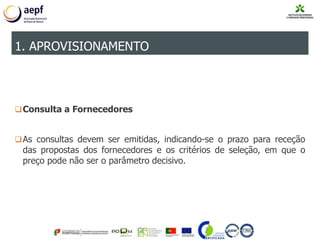 Consulta a Fornecedores
As consultas devem ser emitidas, indicando-se o prazo para receção
das propostas dos fornecedores e os critérios de seleção, em que o
preço pode não ser o parâmetro decisivo.
1. APROVISIONAMENTO
 
