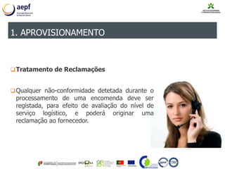 Tratamento de Reclamações
Qualquer não-conformidade detetada durante o
processamento de uma encomenda deve ser
registada, para efeito de avaliação do nível de
serviço logístico, e poderá originar uma
reclamação ao fornecedor.
1. APROVISIONAMENTO
 