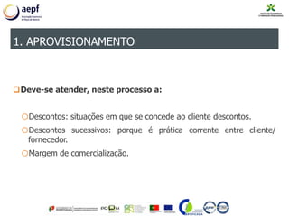 Deve-se atender, neste processo a:
oDescontos: situações em que se concede ao cliente descontos.
oDescontos sucessivos: porque é prática corrente entre cliente/
fornecedor.
oMargem de comercialização.
1. APROVISIONAMENTO
 