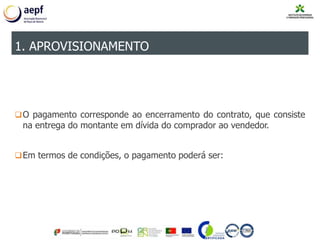 O pagamento corresponde ao encerramento do contrato, que consiste
na entrega do montante em dívida do comprador ao vendedor.
Em termos de condições, o pagamento poderá ser:
1. APROVISIONAMENTO
 