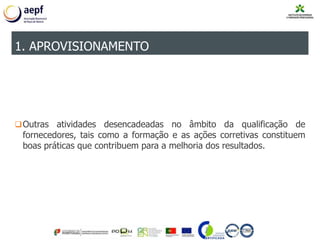 Outras atividades desencadeadas no âmbito da qualificação de
fornecedores, tais como a formação e as ações corretivas constituem
boas práticas que contribuem para a melhoria dos resultados.
1. APROVISIONAMENTO
 