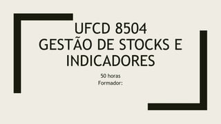 UFCD 8504
GESTÃO DE STOCKS E
INDICADORES
50 horas
Formador:
 