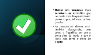 • Deixar nos armários mais
acessíveis os utensílios que
necessita mais frequentemente:
pratos, copos, talheres; tachos,
panelas.
• As mercearias devem estar
também alcançáveis, bem
como o frigorífico em que a
porta abra de modo a que o
idoso não corra o risco de
queda;
 