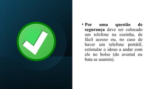 • Por uma questão de
segurança deve ser colocado
um telefone na cozinha, de
fácil acesso ou, no caso de
haver um telefone portátil,
estimular o idoso a andar com
ele no bolso (do avental ou
bata se usarem).
 
